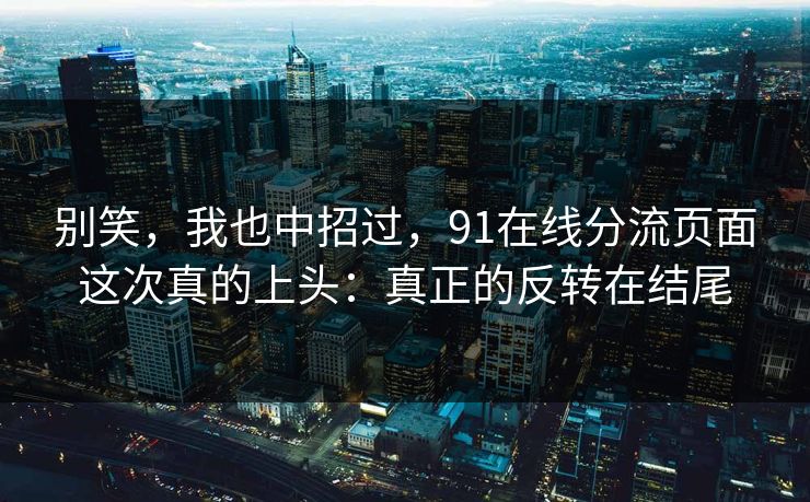 别笑，我也中招过，91在线分流页面这次真的上头：真正的反转在结尾