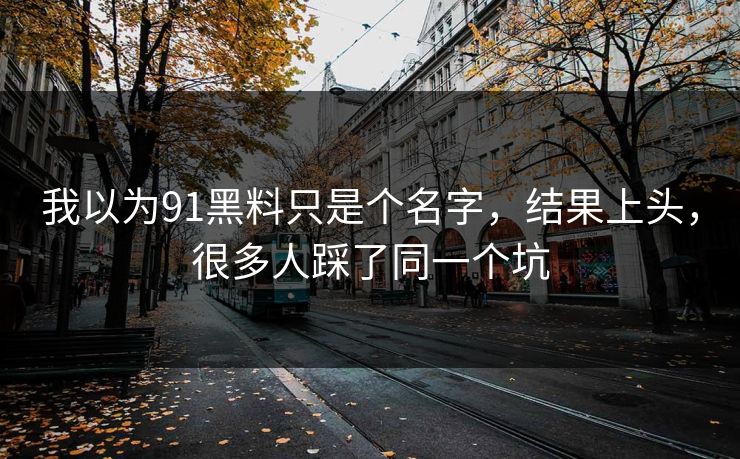 我以为91黑料只是个名字,结果上头,很多人踩了同一个坑 我以为91黑料只是个名字,结果上头,很多人踩了同一个坑