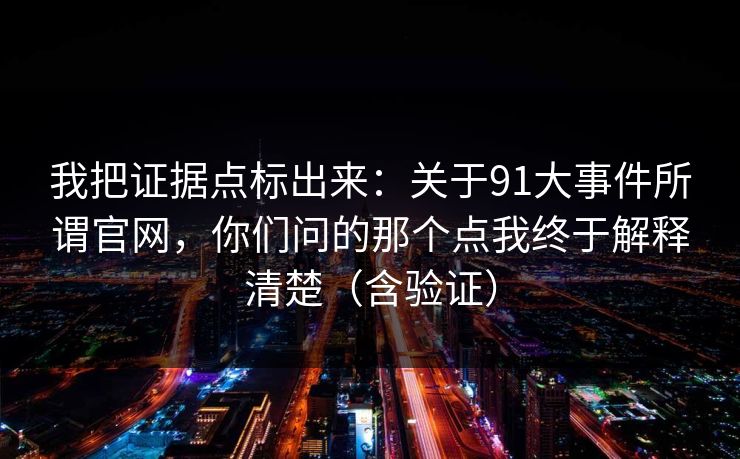 我把证据点标出来:关于91大事件所谓官网,你们问的那个点我终于解释清楚(含验证) 我把证据点标出来:关于91大事件所谓官网,你们问的那个点我终于解释清楚(含验证)