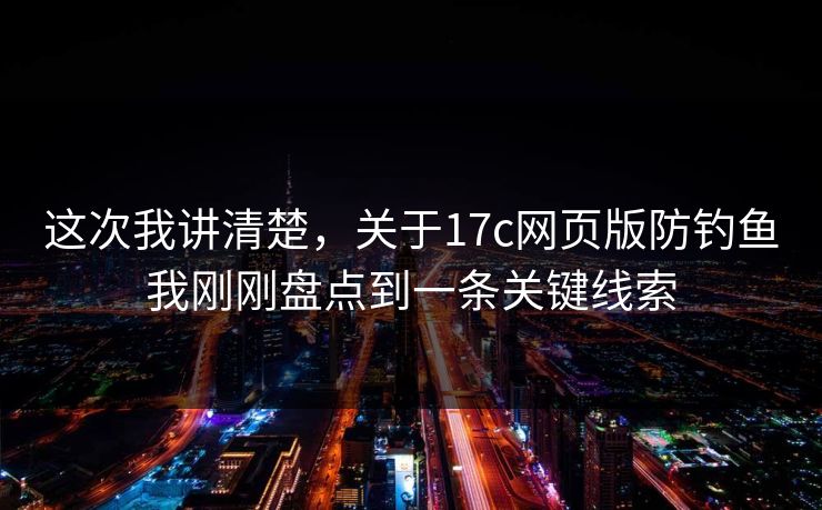 这次我讲清楚，关于17c网页版防钓鱼我刚刚盘点到一条关键线索