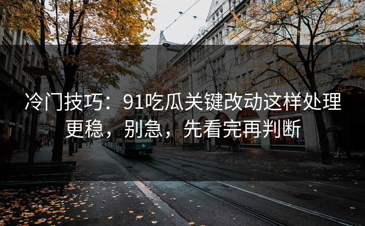 冷门技巧：91吃瓜关键改动这样处理更稳，别急，先看完再判断