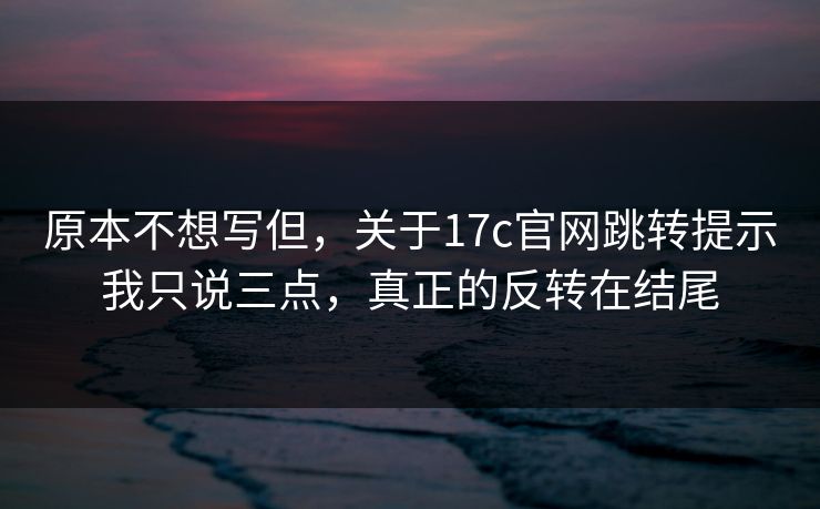 原本不想写但，关于17c官网跳转提示我只说三点，真正的反转在结尾