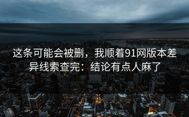 这条可能会被删，我顺着91网版本差异线索查完：结论有点人麻了