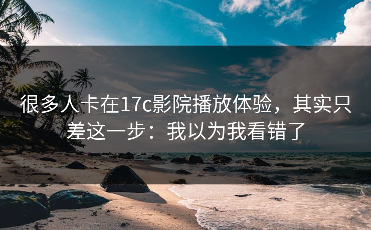 很多人卡在17c影院播放体验，其实只差这一步：我以为我看错了