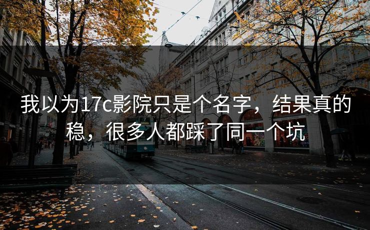 我以为17c影院只是个名字，结果真的稳，很多人都踩了同一个坑