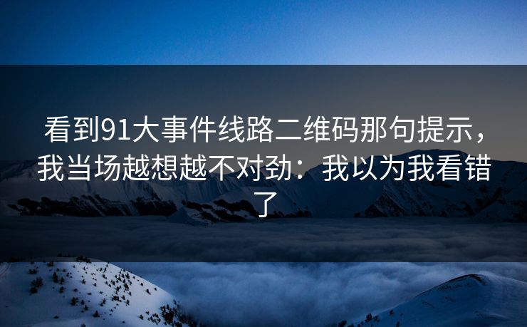 看到91大事件线路二维码那句提示，我当场越想越不对劲：我以为我看错了