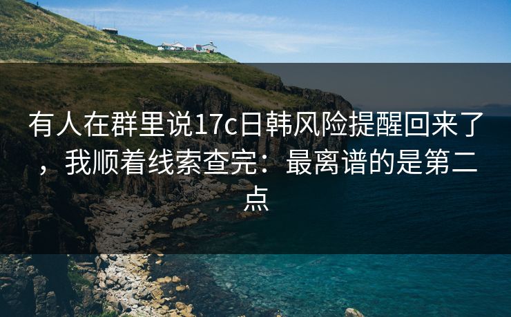 有人在群里说17c日韩风险提醒回来了，我顺着线索查完：最离谱的是第二点