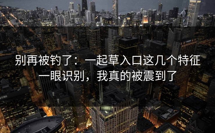 别再被钓了：一起草入口这几个特征一眼识别，我真的被震到了