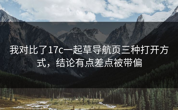 我对比了17c一起草导航页三种打开方式,结论有点差点被带偏 我对比了17c一起草导航页三种打开方式,结论有点差点被带偏