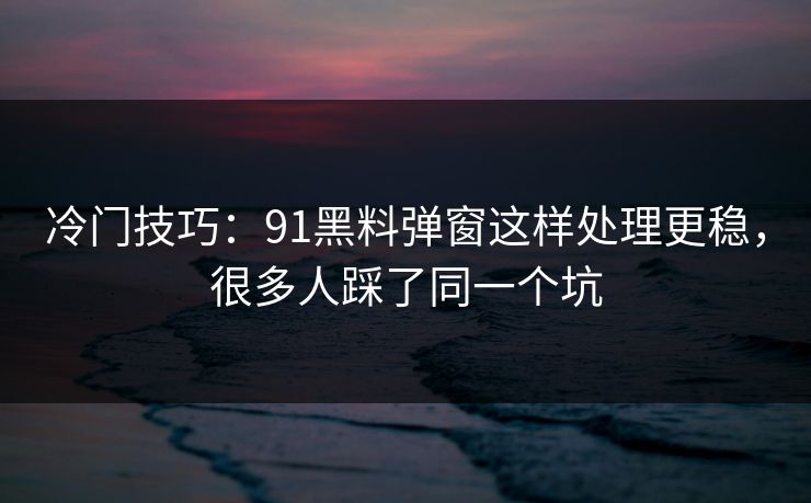 冷门技巧：91黑料弹窗这样处理更稳，很多人踩了同一个坑