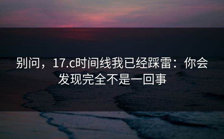 别问，17.c时间线我已经踩雷：你会发现完全不是一回事