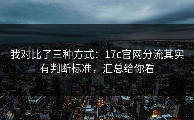 我对比了三种方式：17c官网分流其实有判断标准，汇总给你看