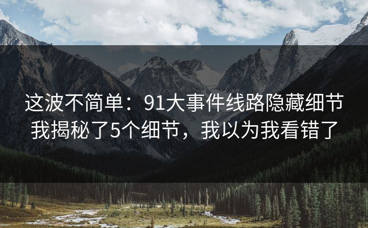 这波不简单：91大事件线路隐藏细节我揭秘了5个细节，我以为我看错了