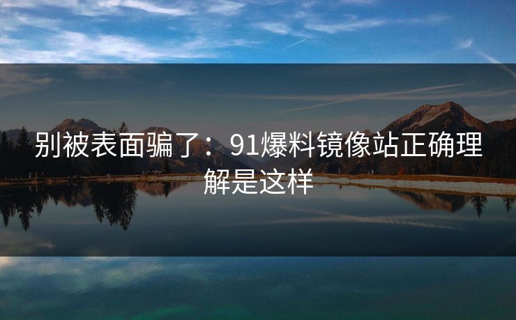 别被表面骗了：91爆料镜像站正确理解是这样