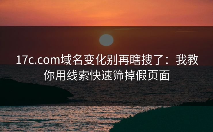 17c.com域名变化别再瞎搜了:我教你用线索快速筛掉假页面 17c.com域名变化别再瞎搜了:我教你用线索快速筛掉假页面