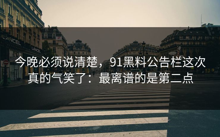 今晚必须说清楚,91黑料公告栏这次真的气笑了:最离谱的是第二点 今晚必须说清楚,91黑料公告栏这次真的气笑了:最离谱的是第二点