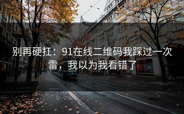 别再硬扛：91在线二维码我踩过一次雷，我以为我看错了