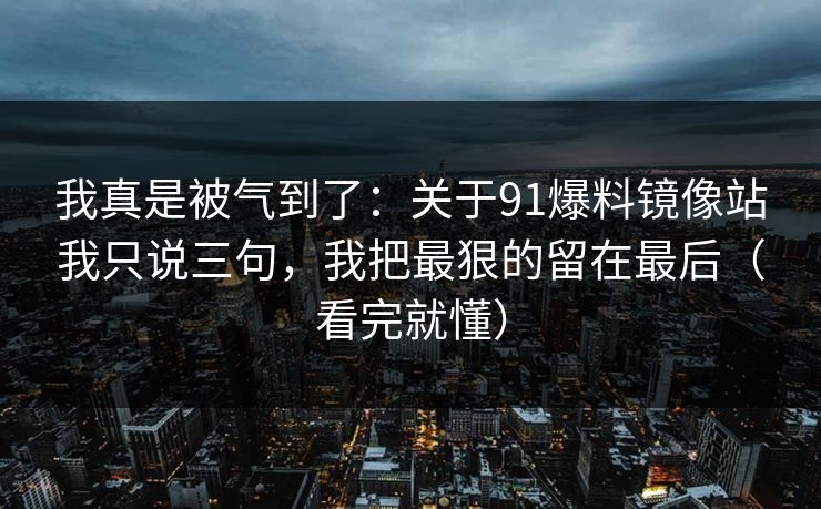 我真是被气到了：关于91爆料镜像站我只说三句，我把最狠的留在最后（看完就懂）