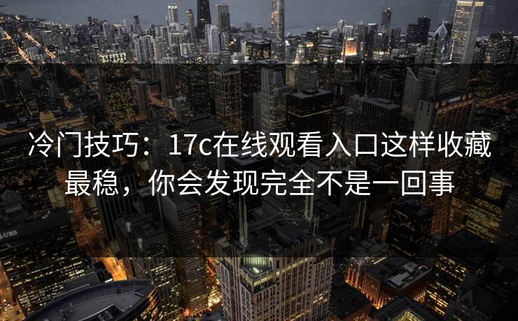 冷门技巧：17c在线观看入口这样收藏最稳，你会发现完全不是一回事