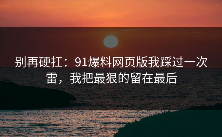 别再硬扛：91爆料网页版我踩过一次雷，我把最狠的留在最后