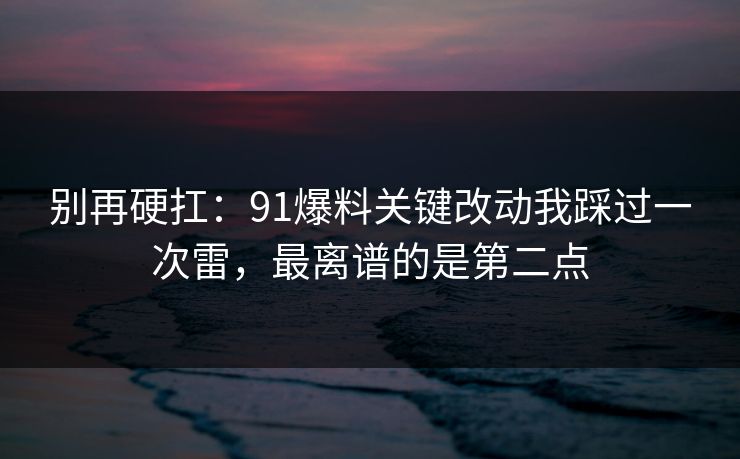 别再硬扛:91爆料关键改动我踩过一次雷,最离谱的是第二点 别再硬扛:91爆料关键改动我踩过一次雷,最离谱的是第二点