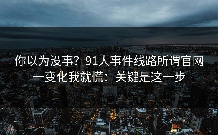 你以为没事？91大事件线路所谓官网一变化我就慌：关键是这一步