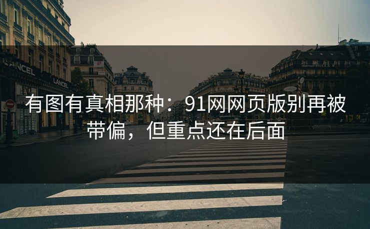 有图有真相那种：91网网页版别再被带偏，但重点还在后面