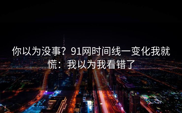 你以为没事？91网时间线一变化我就慌：我以为我看错了