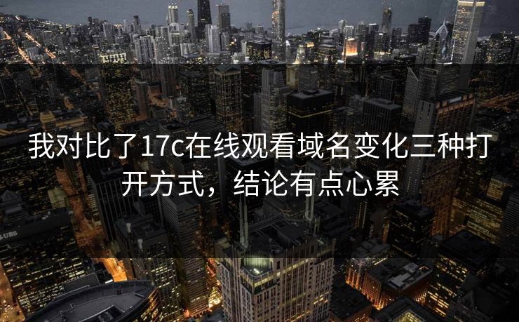 我对比了17c在线观看域名变化三种打开方式，结论有点心累