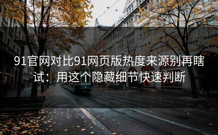 91官网对比91网页版热度来源别再瞎试：用这个隐藏细节快速判断