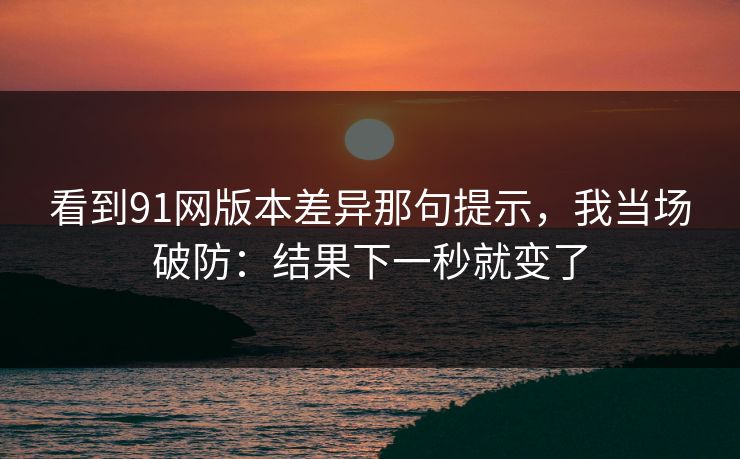 看到91网版本差异那句提示，我当场破防：结果下一秒就变了