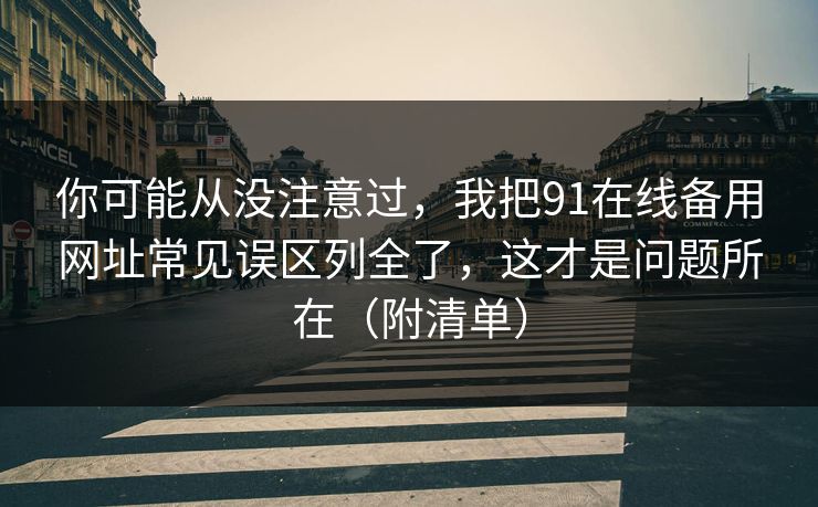 你可能从没注意过，我把91在线备用网址常见误区列全了，这才是问题所在（附清单）
