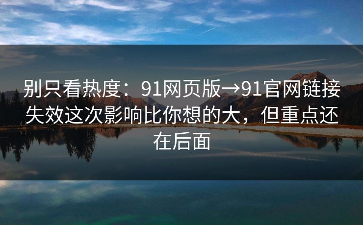 别只看热度：91网页版→91官网链接失效这次影响比你想的大，但重点还在后面
