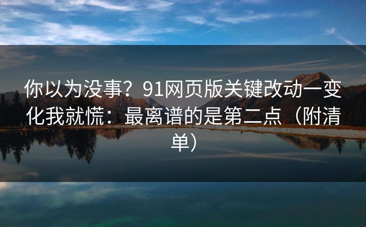 你以为没事？91网页版关键改动一变化我就慌：最离谱的是第二点（附清单）