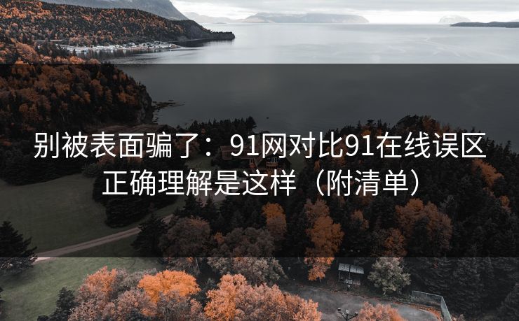 别被表面骗了:91网对比91在线误区正确理解是这样(附清单) 别被表面骗了:91网对比91在线误区正确理解是这样(附清单)