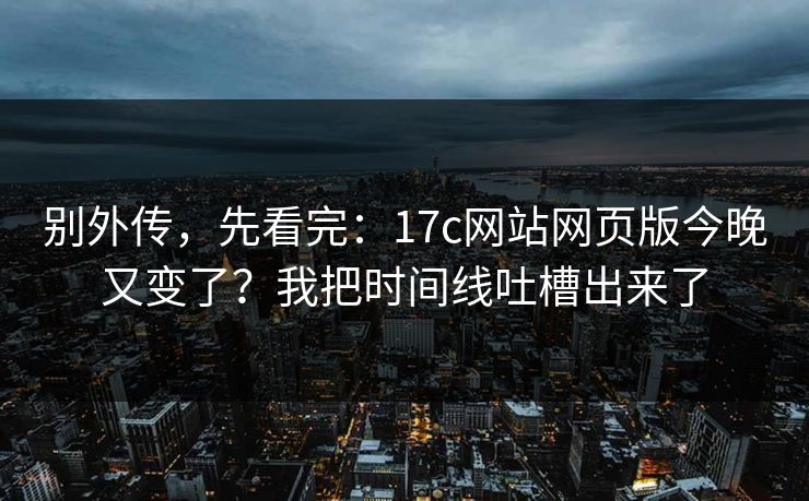 别外传,先看完:17c网站网页版今晚又变了?我把时间线吐槽出来了 别外传,先看完:17c网站网页版今晚又变了?我把时间线吐槽出来了