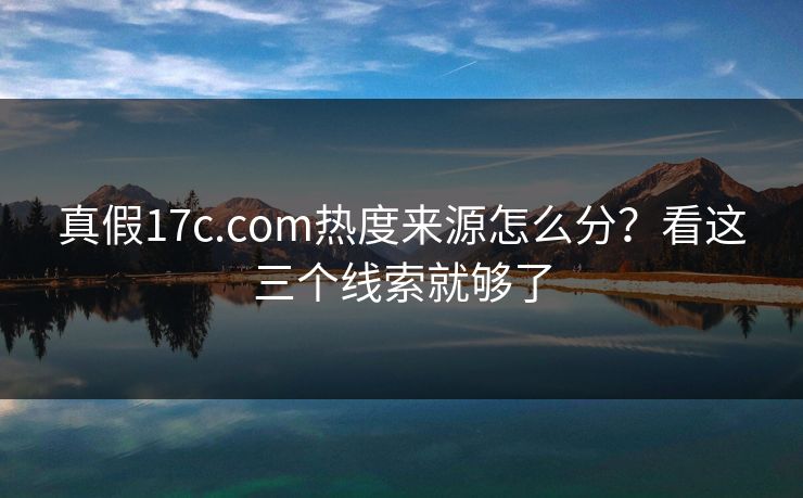 真假17c.com热度来源怎么分？看这三个线索就够了