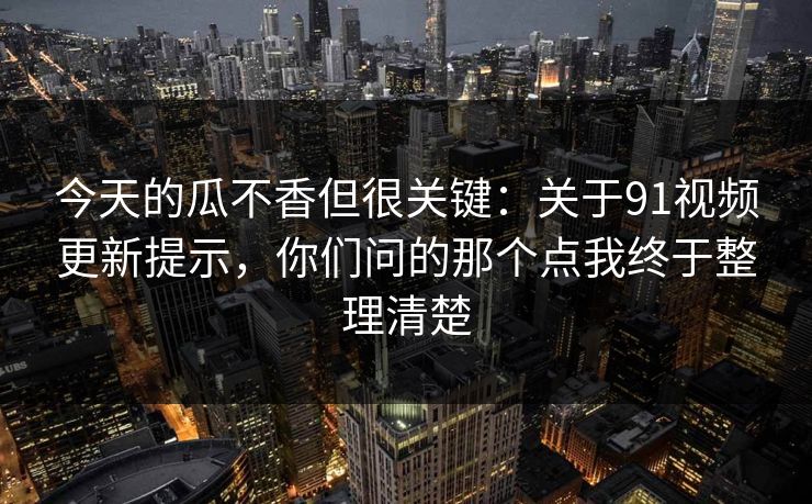 今天的瓜不香但很关键:关于91视频更新提示,你们问的那个点我终于整理清楚 今天的瓜不香但很关键:关于91视频更新提示,你们问的那个点我终于整理清楚