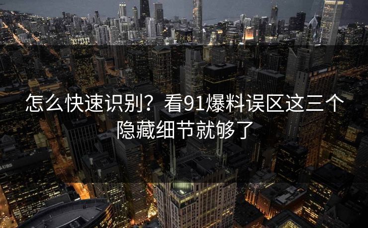 怎么快速识别?看91爆料误区这三个隐藏细节就够了 怎么快速识别?看91爆料误区这三个隐藏细节就够了