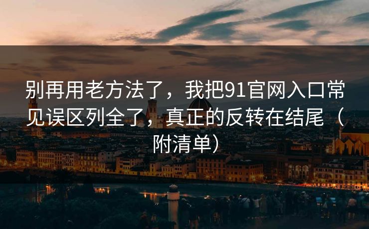 别再用老方法了,我把91官网入口常见误区列全了,真正的反转在结尾(附清单) 别再用老方法了,我把91官网入口常见误区列全了,真正的反转在结尾(附清单)