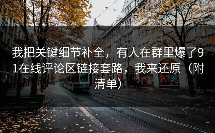 我把关键细节补全，有人在群里爆了91在线评论区链接套路，我来还原（附清单）