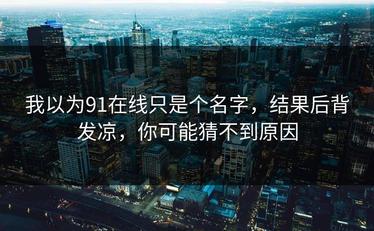 我以为91在线只是个名字，结果后背发凉，你可能猜不到原因