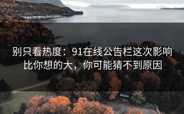 别只看热度：91在线公告栏这次影响比你想的大，你可能猜不到原因