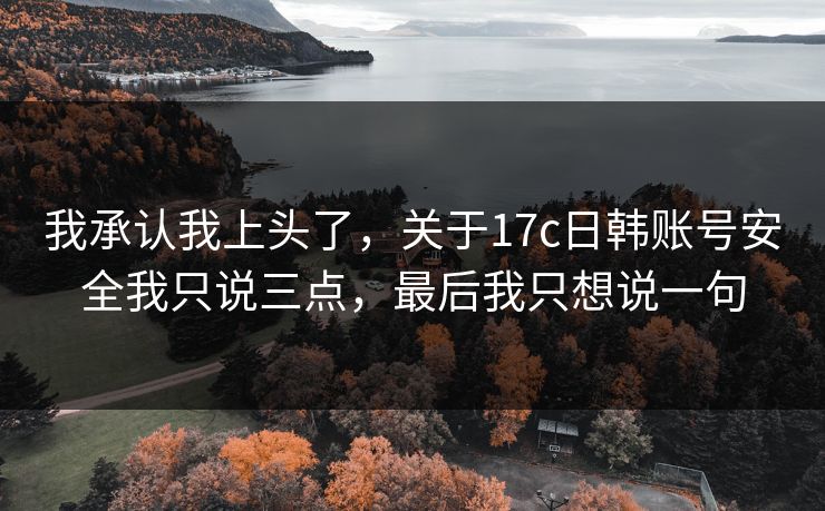 我承认我上头了，关于17c日韩账号安全我只说三点，最后我只想说一句