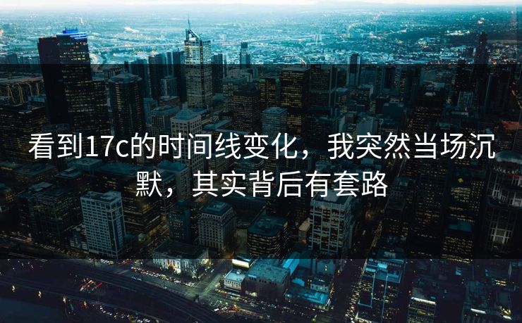 看到17c的时间线变化，我突然当场沉默，其实背后有套路