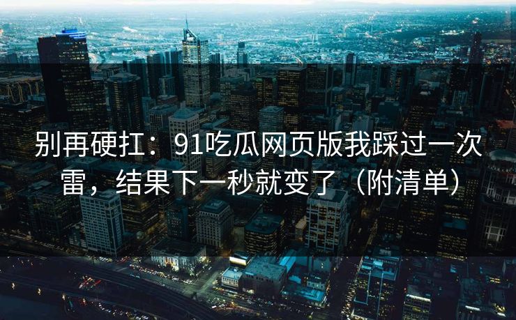 别再硬扛：91吃瓜网页版我踩过一次雷，结果下一秒就变了（附清单）