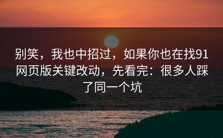 别笑,我也中招过,如果你也在找91网页版关键改动,先看完:很多人踩了同一个坑 别笑,我也中招过,如果你也在找91网页版关键改动,先看完:很多人踩了同一个坑