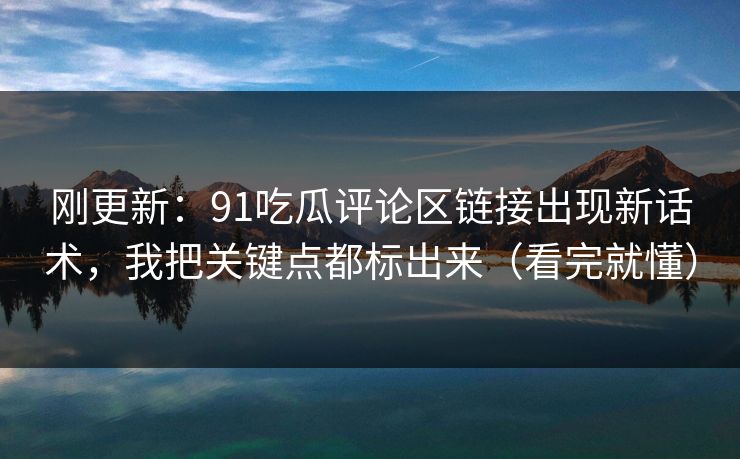 刚更新:91吃瓜评论区链接出现新话术,我把关键点都标出来(看完就懂) 刚更新:91吃瓜评论区链接出现新话术,我把关键点都标出来(看完就懂)