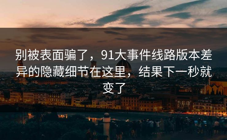 别被表面骗了，91大事件线路版本差异的隐藏细节在这里，结果下一秒就变了