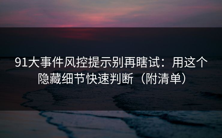 91大事件风控提示别再瞎试：用这个隐藏细节快速判断（附清单）